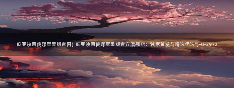 麻豆传媒官网在哪看：麻豆映画传媒苹果版官网(\