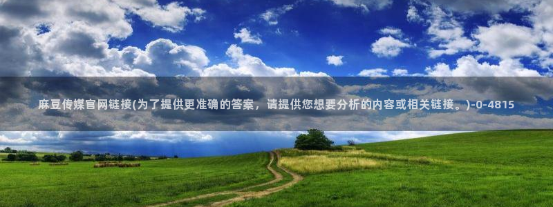 麻豆传媒新剧国产官网：麻豆传媒官网链接(为了提供更准确的答案，请提供您想要分析的内容或相关链接。)
