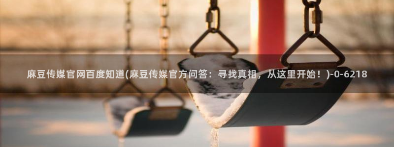 麻豆传媒官网成员：麻豆传媒官网百度知道(麻豆传媒官方问答：寻找真相，从这里开始！)