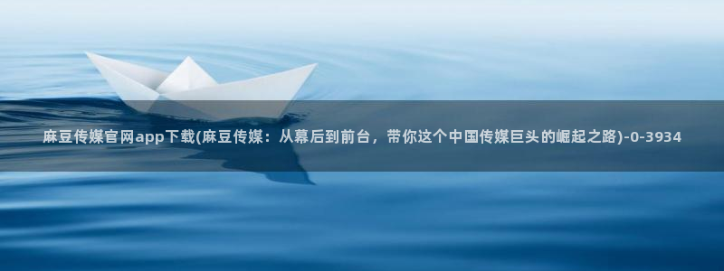怎么进麻豆传媒官网：麻豆传媒官网app下载(麻豆传媒：从幕后到前台，带你这个中国传媒巨头的崛起之路)