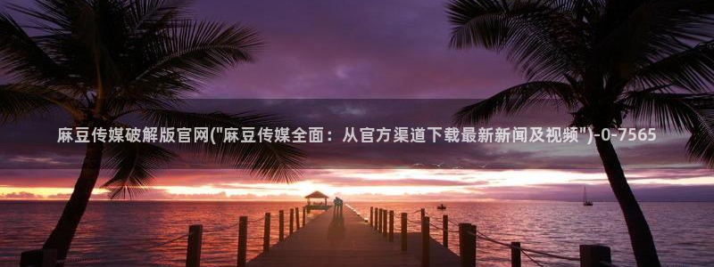 麻豆a原创传媒官网：麻豆传媒破解版官网(\