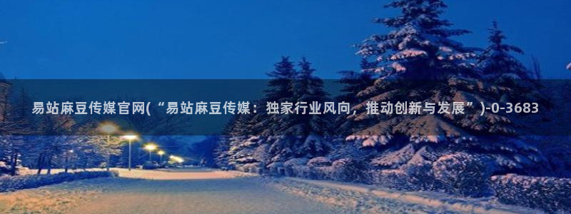 麻豆传媒官网 知乎：易站麻豆传媒官网(“易站麻豆传媒：独家行业风向，推动创新与发展”)