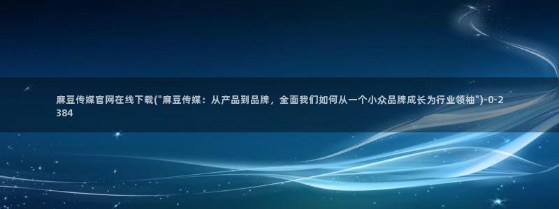 麻豆官网传媒入口：麻豆传媒官网在线下载(\