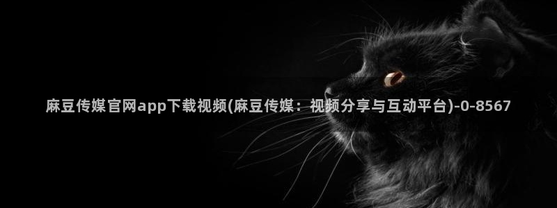 官网麻豆传媒：麻豆传媒官网app下载视频(麻豆传媒：视频分享与互动平台)