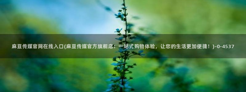 mdpub麻豆传媒官网演员：麻豆传媒官网在线入口(麻豆传媒官方旗舰店：一站式购物体验，让您的生活更加便捷！)