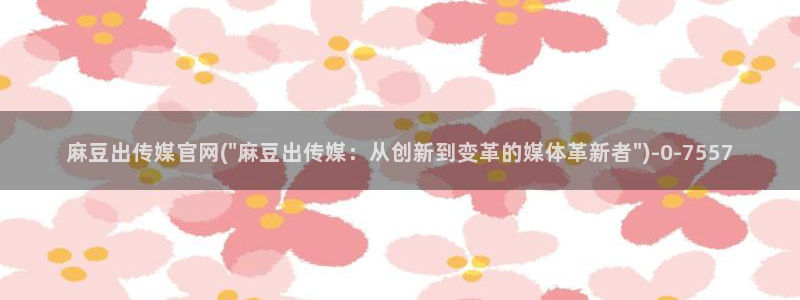 麻豆传媒官网全集：麻豆出传媒官网(\
