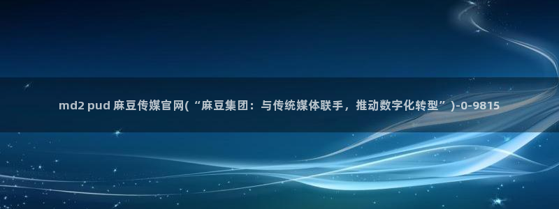 麻豆传媒app官网版：md2 pud 麻豆传媒官网(“麻豆集团：与传统媒体联手，推动数字化转型”)