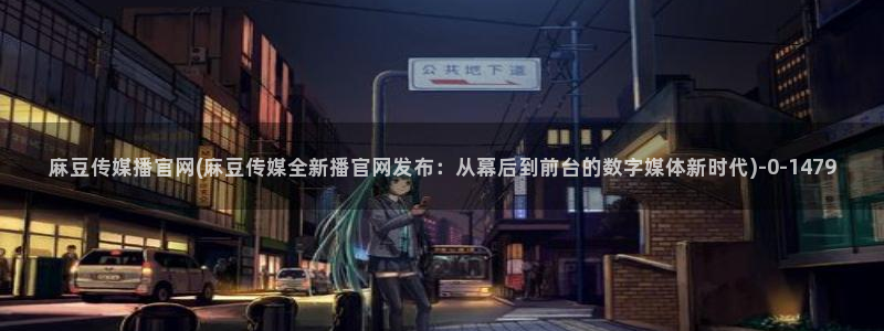 麻豆传媒官网公司：麻豆传媒播官网(麻豆传媒全新播官网发布：从幕后到前台的数字媒体新时代)