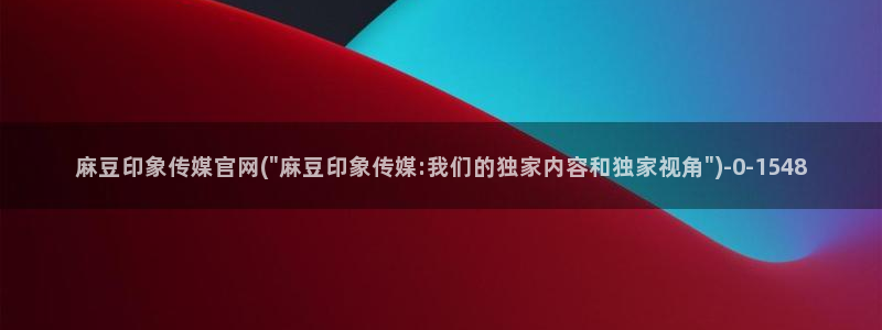 麻豆影视 传媒官网：麻豆印象传媒官网(\