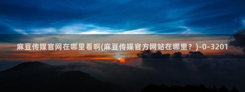 mdpub麻豆传媒官网演员：麻豆传媒官网在哪里看啊(麻豆传媒官方网站在哪里？)