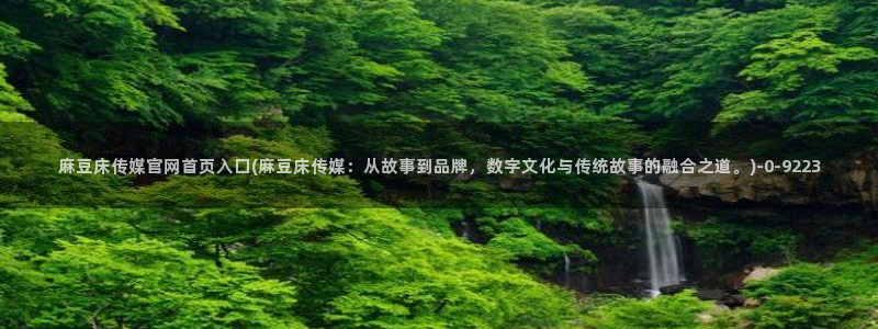 麻豆传媒官网怎么破解：麻豆床传媒官网首页入口(麻豆床传媒：从故事到品牌，数字文化与传统故事的融合之道。)