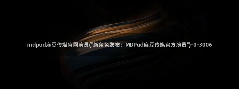 麻豆传媒直播官网小说：mdpud麻豆传媒官网演员(\