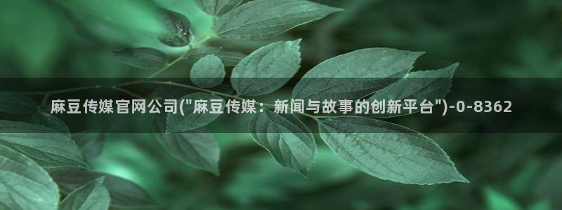 麻豆映画传媒官网首页黄：麻豆传媒官网公司(\